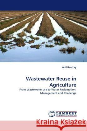 Wastewater Reuse in Agriculture : From Wastewater use to Water Reclamation: Management and Challenge Rautray, Anil 9783838328812