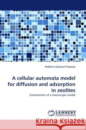 A cellular automata model for diffusion and adsorption in zeolites : Construction of a mesoscopic model Pazzona, Federico Giovanni 9783838329352 LAP Lambert Academic Publishing