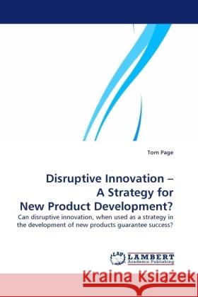 Disruptive Innovation   A Strategy for New Product Development? : Can disruptive innovation, when used as a strategy in the development of new products guarantee success? Page, Tom 9783838331355 LAP Lambert Academic Publishing