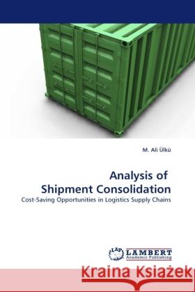 Analysis of Shipment Consolidation : Cost-Saving Opportunities in Logistics Supply Chains Ülkü, M. Ali 9783838331676 LAP Lambert Academic Publishing