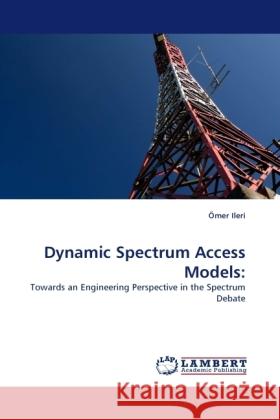 Dynamic Spectrum Access Models: : Towards an Engineering Perspective in the Spectrum Debate Ileri, Ömer 9783838332208