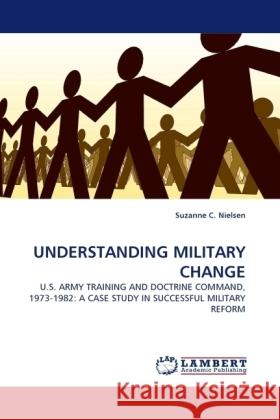 UNDERSTANDING MILITARY CHANGE : U.S. ARMY TRAINING AND DOCTRINE COMMAND, 1973-1982: A CASE STUDY IN SUCCESSFUL MILITARY REFORM Nielsen, Suzanne C. 9783838332369 LAP Lambert Academic Publishing