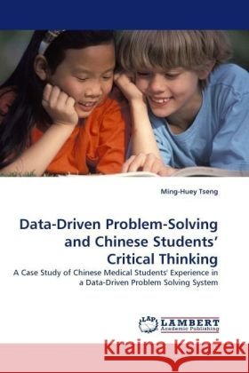 Data-Driven Problem-Solving and Chinese Students  Critical Thinking : A Case Study of Chinese Medical Students' Experience in a Data-Driven Problem Solving System Tseng, Ming-Huey 9783838333144
