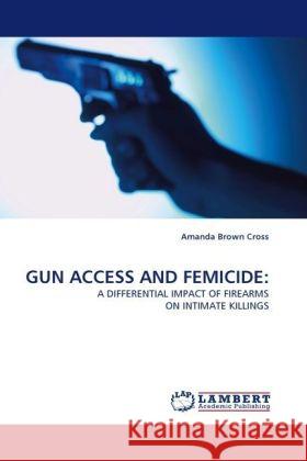 GUN ACCESS AND FEMICIDE: : A DIFFERENTIAL IMPACT OF FIREARMS ON INTIMATE KILLINGS Brown Cross, Amanda 9783838333328