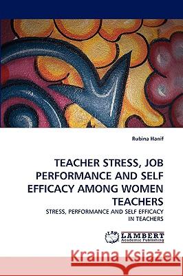 Teacher Stress, Job Performance and Self Efficacy Among Women Teachers Rubina Hanif 9783838335339 LAP Lambert Academic Publishing