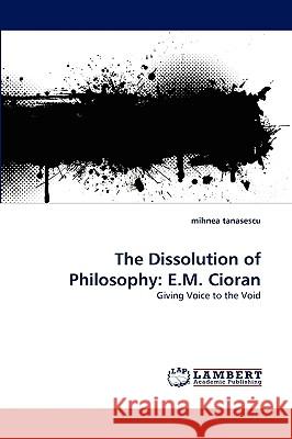 The Dissolution of Philosophy: E.M. Cioran Mihnea Tanasescu 9783838343341 LAP Lambert Academic Publishing