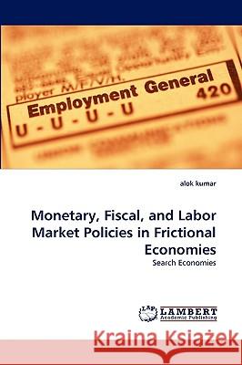 Monetary, Fiscal, and Labor Market Policies in Frictional Economies Alok Kumar (State University of New York, Oswego, USA) 9783838348285 LAP Lambert Academic Publishing