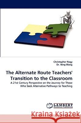 The Alternate Route Teachers' Transition to the Classroom Christopher Nagy, Dr Ning Wang 9783838349213 LAP Lambert Academic Publishing