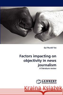 Factors impacting on objectivity in news journalism Gai Thurbil Yat 9783838350127 LAP Lambert Academic Publishing