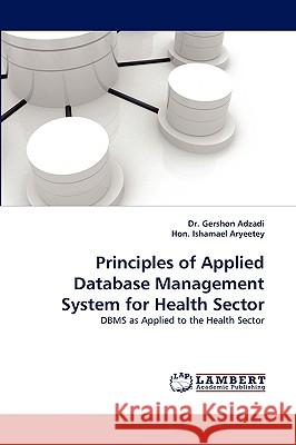 Principles of Applied Database Management System for Health Sector Hon Ishamael Aryeetey, Dr Gershon Adzadi, Dr 9783838350950 LAP Lambert Academic Publishing