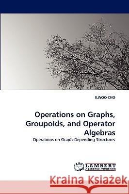 Operations on Graphs, Groupoids, and Operator Algebras Ilwoo Cho (Saint Ambrose University, Davenport, Iowa, USA) 9783838352718