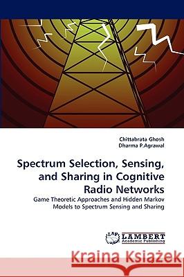Spectrum Selection, Sensing, and Sharing in Cognitive Radio Networks Chittabrata Ghosh, Dharma P Agrawal 9783838360218 LAP Lambert Academic Publishing