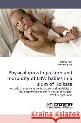 Physical growth pattern and morbidity of LBW babies in a slum of Kolkata Bobby Paul, Indranil Saha 9783838361888 LAP Lambert Academic Publishing