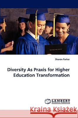 Diversity as Praxis for Higher Education Transformation Sharon Parker (University of Western Australia, Australia) 9783838362632 LAP Lambert Academic Publishing