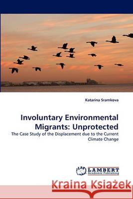 Involuntary Environmental Migrants: Unprotected Katarina Sramkova 9783838366821