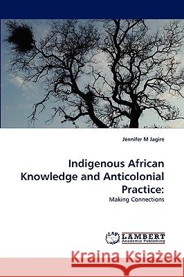 Indigenous African Knowledge and Anticolonial Practice Jennifer M Jagire 9783838367538 LAP Lambert Academic Publishing