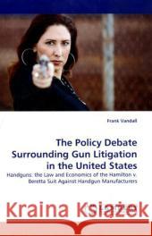 The Policy Debate Surrounding Gun Litigation in the United States Frank Vandall 9783838367729