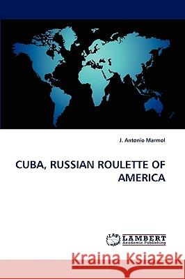 Cuba, Russian Roulette of America J Antonio Marmol 9783838368269 LAP Lambert Academic Publishing