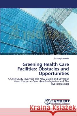 Greening Health Care Facilities: Obstacles and Opportunities Zachary Lebwohl 9783838369433 LAP Lambert Academic Publishing