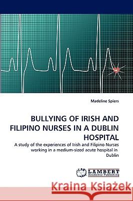 Bullying of Irish and Filipino Nurses in a Dublin Hospital Madeline Spiers 9783838369525 LAP Lambert Academic Publishing