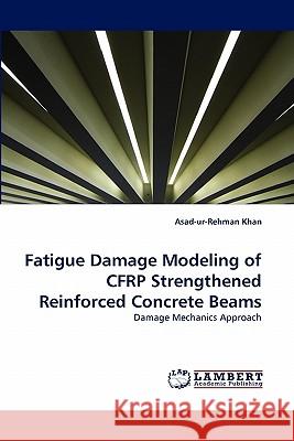 Fatigue Damage Modeling of CFRP Strengthened Reinforced Concrete Beams Asad-Ur-Rehman Khan 9783838371368