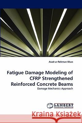 Fatigue Damage Modeling of CFRP Strengthened Reinforced Concrete Beams Asad-Ur-Rehman Khan 9783838371368 LAP Lambert Academic Publishing