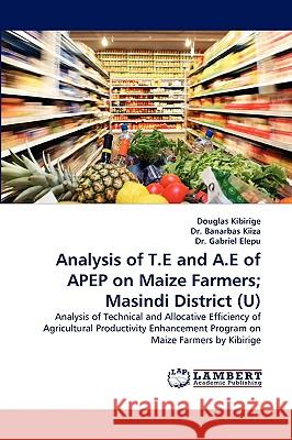 Analysis of T.E and A.E of APEP on Maize Farmers; Masindi District (U) Douglas Kibirige, Dr Banarbas Kiiza, Dr Gabriel Elepu 9783838371634