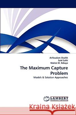 The Maximum Capture Problem Arifusalam Shaikh, Said Salhi, Malick M Ndiaye 9783838372648 LAP Lambert Academic Publishing