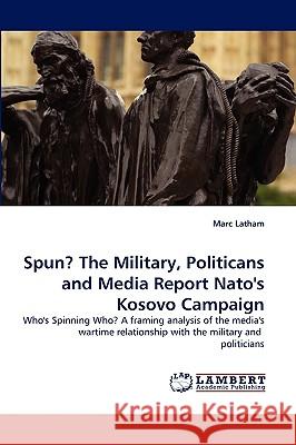 Spun? the Military, Politicans and Media Report NATO's Kosovo Campaign Marc Latham 9783838374109 LAP Lambert Academic Publishing