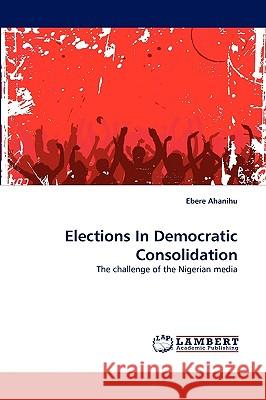 Elections in Democratic Consolidation Ebere Ahanihu 9783838374604 LAP Lambert Academic Publishing