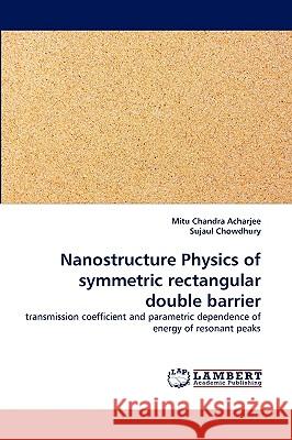 Nanostructure Physics of symmetric rectangular double barrier Mitu Chandra Acharjee, Dr Sujaul Chowdhury 9783838375700 LAP Lambert Academic Publishing