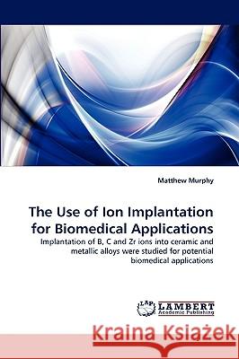 The Use of Ion Implantation for Biomedical Applications Matthew Murphy 9783838378954