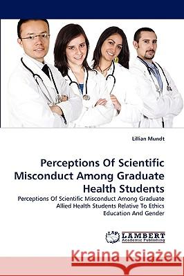 Perceptions Of Scientific Misconduct Among Graduate Health Students Lillian Mundt, Edd, MLS(Ascp)Sh 9783838379395