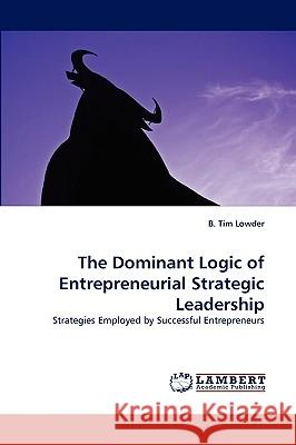 The Dominant Logic of Entrepreneurial Strategic Leadership B Tim Lowder 9783838382913 LAP Lambert Academic Publishing