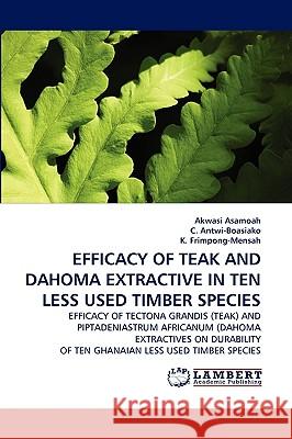 Efficacy of Teak and Dahoma Extractive in Ten Less Used Timber Species Akwasi Asamoah, C Antwi-Boasiako, K Frimpong-Mensah 9783838388434 LAP Lambert Academic Publishing