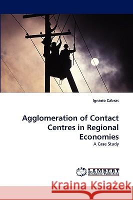 Agglomeration of Contact Centres in Regional Economies Ignazio Cabras (Northumbria University UK) 9783838390444 LAP Lambert Academic Publishing