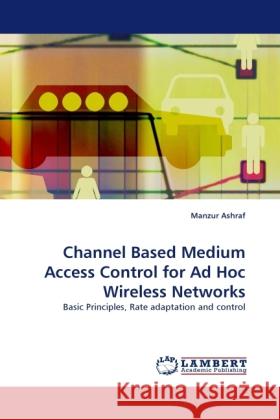 Channel Based Medium Access Control for Ad Hoc Wireless Networks Ashraf, Manzur 9783838399935