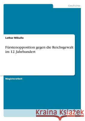 Fürstenopposition gegen die Reichsgewalt im 12. Jahrhundert Mikulla, Lothar 9783838600321 Diplom.de