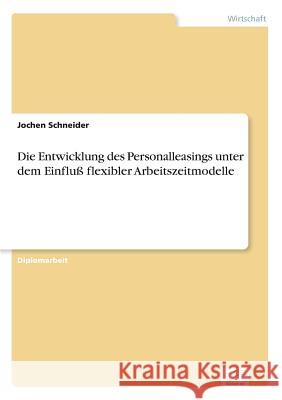 Die Entwicklung des Personalleasings unter dem Einfluß flexibler Arbeitszeitmodelle Schneider, Jochen 9783838600840