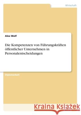 Die Kompetenzen von Führungskräften öffentlicher Unternehmen in Personalentscheidungen Wolf, Alex 9783838601564 Diplom.de