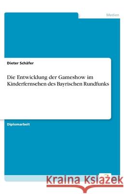 Die Entwicklung der Gameshow im Kinderfernsehen des Bayrischen Rundfunks Dieter Schafer   9783838601670