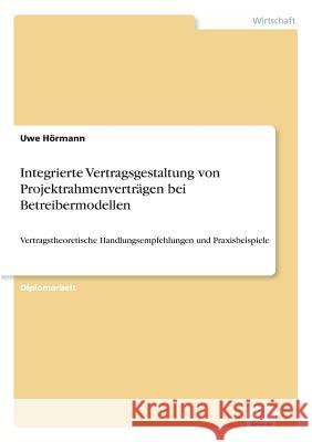 Integrierte Vertragsgestaltung von Projektrahmenverträgen bei Betreibermodellen: Vertragstheoretische Handlungsempfehlungen und Praxisbeispiele Hörmann, Uwe 9783838602110