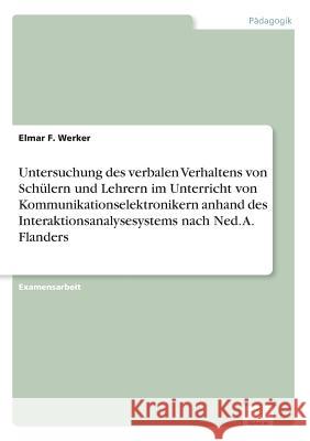 Untersuchung des verbalen Verhaltens von Schülern und Lehrern im Unterricht von Kommunikationselektronikern anhand des Interaktionsanalysesystems nach Werker, Elmar F. 9783838602400