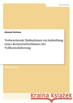 Vorbereitende Maßnahmen zur Aufstellung eines Konzernabschlusses bei Vollkonsolidierung Sultana, Ahmad 9783838603889 Diplom.de