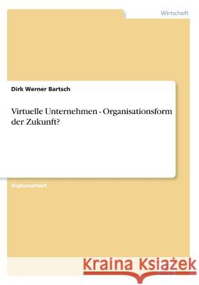 Virtuelle Unternehmen - Organisationsform der Zukunft? Dirk Werner Bartsch 9783838604190