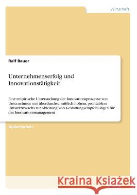 Unternehmenserfolg und Innovationstätigkeit: Eine empirische Untersuchung der Innovationsprozesse von Unternehmen mit überdurchschnittlich hohem, prof Bauer, Ralf 9783838605180