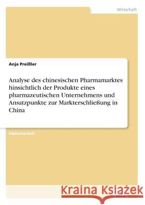 Analyse des chinesischen Pharmamarktes hinsichtlich der Produkte eines pharmazeutischen Unternehmens und Ansatzpunkte zur Markterschließung in China Preißler, Anja 9783838606125