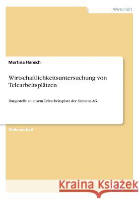 Wirtschaftlichkeitsuntersuchung von Telearbeitsplätzen: Dargestellt an einem Telearbeitsplatz der Siemens AG Hansch, Martina 9783838606262