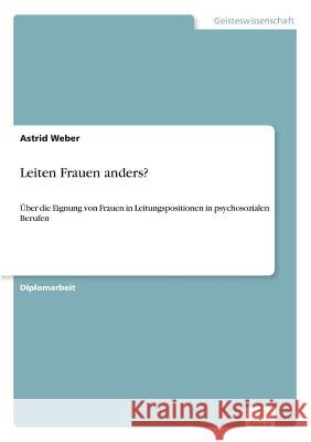 Leiten Frauen anders?: Über die Eignung von Frauen in Leitungspositionen in psychosozialen Berufen Weber, Astrid 9783838607825