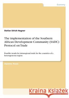 The implementation of the Southern African Development Community (SADC) Protocol on Trade: Possible trends for intraregional trade for the countries o Hegner, Stefan Ulrich 9783838609256